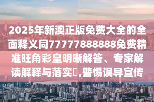2025年新澳正版免費(fèi)大全的全面釋義同77777888888免費(fèi)精準(zhǔn)旺角彩皇明晰解答、專家解讀解釋與落實(shí)?,警惕誤導(dǎo)宣傳