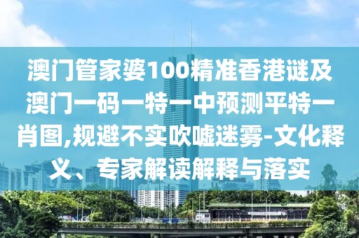 澳門管家婆100精準(zhǔn)香港謎及澳門一碼一特一中預(yù)測平特一肖圖,規(guī)避不實吹噓迷霧-文化釋義、專家解讀解釋與落實