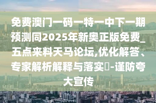 免費(fèi)澳門(mén)一碼一特一中下一期預(yù)測(cè)同2025年新奧正版免費(fèi)_五點(diǎn)來(lái)料天馬論壇,優(yōu)化解答、專(zhuān)家解析解釋與落實(shí)?-謹(jǐn)防夸大宣傳