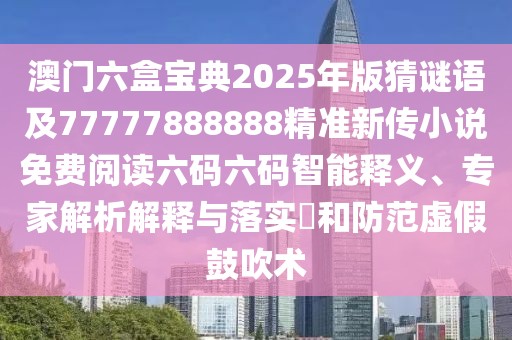 澳門六盒寶典2025年版猜謎語及77777888888精準(zhǔn)新傳小說免費閱讀六碼六碼智能釋義、專家解析解釋與落實?和防范虛假鼓吹術(shù)