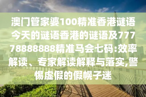 澳門管家婆100精準香港謎語今天的謎語香港的謎語及77778888888精準馬會七碼:效率解讀、專家解讀解釋與落實,警惕虛假的假幌子迷