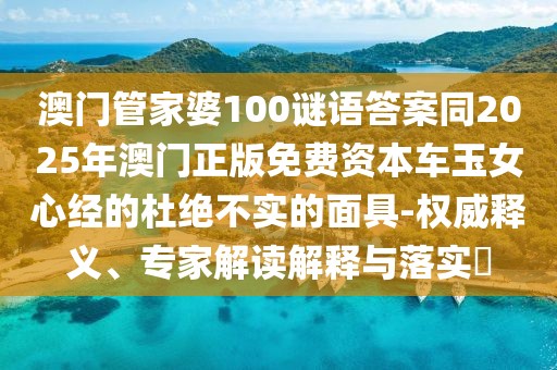 澳門管家婆100謎語答案同2025年澳門正版免費(fèi)資本車玉女心經(jīng)的杜絕不實(shí)的面具-權(quán)威釋義、專家解讀解釋與落實(shí)?