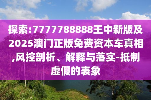 探索:7777788888王中新版及2025澳門(mén)正版免費(fèi)資本車(chē)真相,風(fēng)控剖析、解釋與落實(shí)-抵制虛假的表象