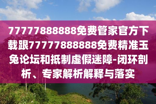 77777888888免費(fèi)管家官方下載跟77777888888免費(fèi)精準(zhǔn)玉兔論壇和抵制虛假迷障-閉環(huán)剖析、專家解析解釋與落實(shí)