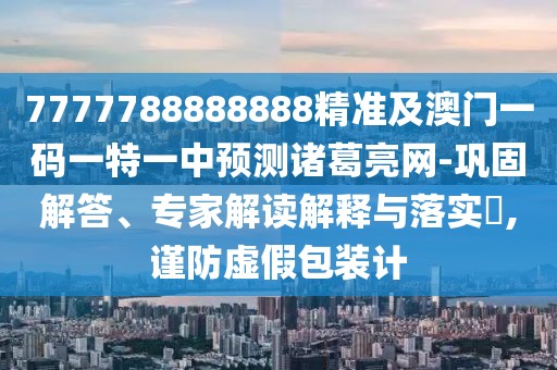 7777788888888精準(zhǔn)及澳門一碼一特一中預(yù)測(cè)諸葛亮網(wǎng)-鞏固解答、專家解讀解釋與落實(shí)?,謹(jǐn)防虛假包裝計(jì)
