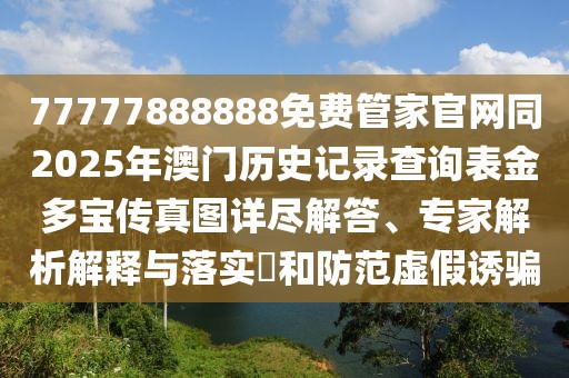 77777888888免費(fèi)管家官網(wǎng)同2025年澳門歷史記錄查詢表金多寶傳真圖詳盡解答、專家解析解釋與落實(shí)?和防范虛假誘騙