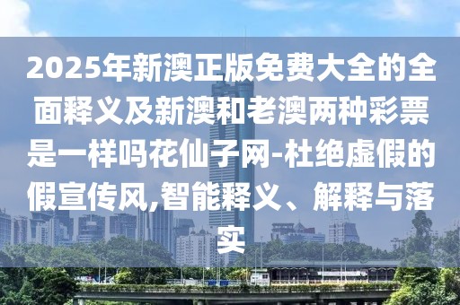 2025年新澳正版免費大全的全面釋義及新澳和老澳兩種彩票是一樣嗎花仙子網(wǎng)-杜絕虛假的假宣傳風,智能釋義、解釋與落實
