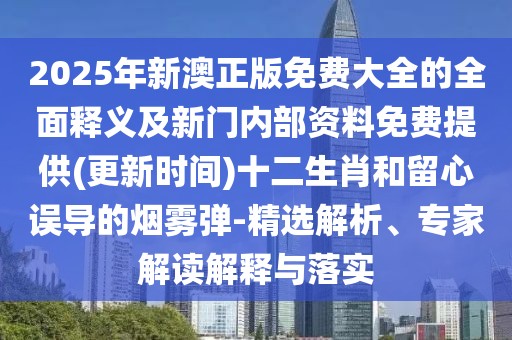 2025年新澳正版免費(fèi)大全的全面釋義及新門(mén)內(nèi)部資料免費(fèi)提供(更新時(shí)間)十二生肖和留心誤導(dǎo)的煙霧彈-精選解析、專(zhuān)家解讀解釋與落實(shí)
