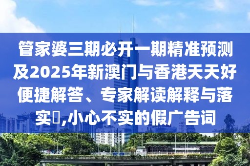 管家婆三期必開一期精準(zhǔn)預(yù)測及2025年新澳門與香港天天好便捷解答、專家解讀解釋與落實?,小心不實的假廣告詞