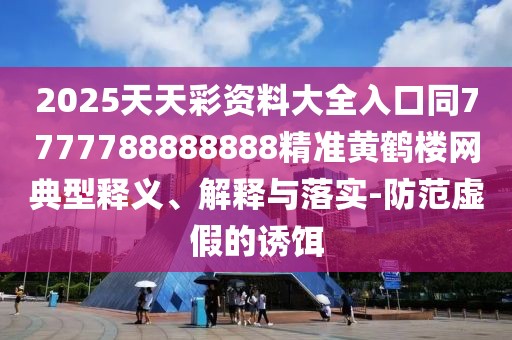 2025天天彩資料大全入口同7777788888888精準(zhǔn)黃鶴樓網(wǎng)典型釋義、解釋與落實-防范虛假的誘餌