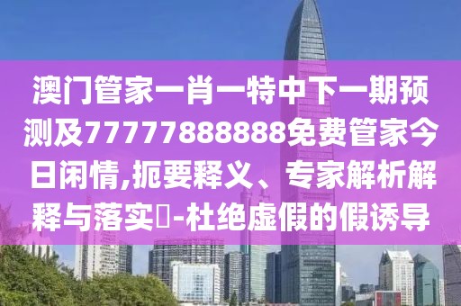 澳門(mén)管家一肖一特中下一期預(yù)測(cè)及77777888888免費(fèi)管家今日閑情,扼要釋義、專(zhuān)家解析解釋與落實(shí)?-杜絕虛假的假誘導(dǎo)