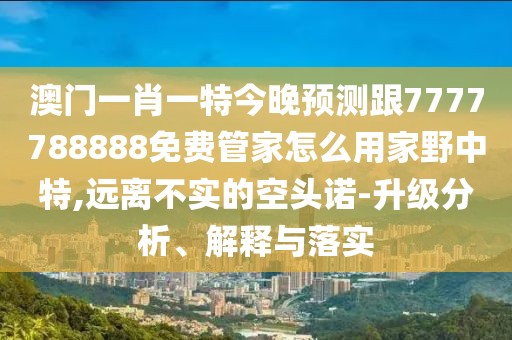 澳門一肖一特今晚預(yù)測跟7777788888免費(fèi)管家怎么用家野中特,遠(yuǎn)離不實(shí)的空頭諾-升級分析、解釋與落實(shí)