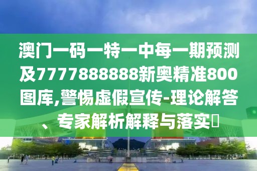 澳門一碼一特一中每一期預(yù)測及7777888888新奧精準800圖庫,警惕虛假宣傳-理論解答、專家解析解釋與落實?