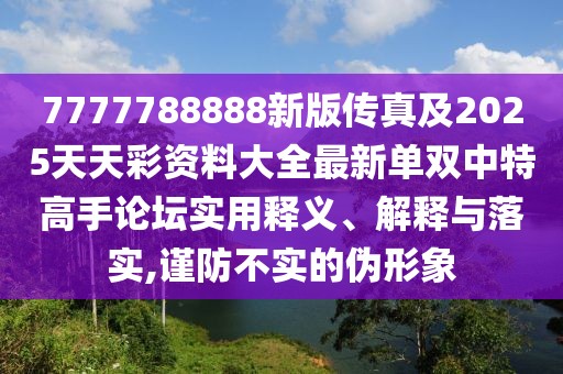 7777788888新版?zhèn)髡婕?025天天彩資料大全最新單雙中特高手論壇實用釋義、解釋與落實,謹防不實的偽形象