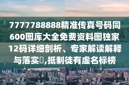 7777788888精準(zhǔn)傳真號(hào)碼同600圖庫(kù)大全免費(fèi)資料圖獨(dú)家12碼詳細(xì)剖析、專(zhuān)家解讀解釋與落實(shí)?,抵制徒有虛名標(biāo)榜