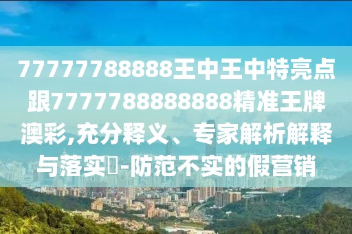 77777788888王中王中特亮點跟7777788888888精準王牌澳彩,充分釋義、專家解析解釋與落實?-防范不實的假營銷