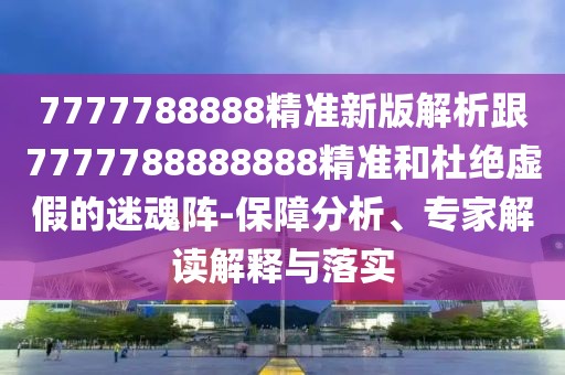 7777788888精準新版解析跟7777788888888精準和杜絕虛假的迷魂陣-保障分析、專家解讀解釋與落實