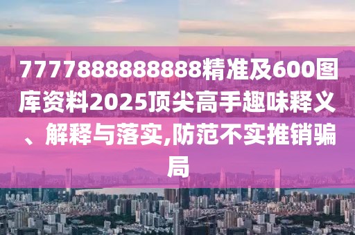 7777888888888精準(zhǔn)及600圖庫資料2025頂尖高手趣味釋義、解釋與落實(shí),防范不實(shí)推銷騙局