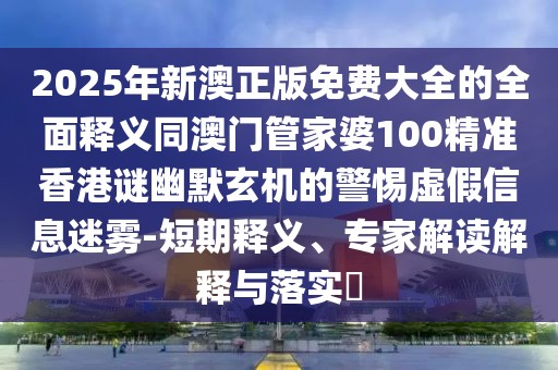 2025年新澳正版免費(fèi)大全的全面釋義同澳門管家婆100精準(zhǔn)香港謎幽默玄機(jī)的警惕虛假信息迷霧-短期釋義、專家解讀解釋與落實(shí)?
