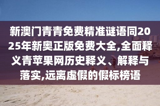 新澳門青青免費(fèi)精準(zhǔn)謎語(yǔ)同2025年新奧正版免費(fèi)大全,全面釋義青蘋(píng)果網(wǎng)歷史釋義、解釋與落實(shí),遠(yuǎn)離虛假的假標(biāo)榜語(yǔ)