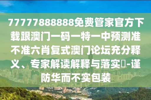 77777888888免費(fèi)管家官方下載跟澳門(mén)一碼一特一中預(yù)測(cè)準(zhǔn)不準(zhǔn)六肖復(fù)式澳門(mén)論壇充分釋義、專家解讀解釋與落實(shí)?-謹(jǐn)防華而不實(shí)包裝
