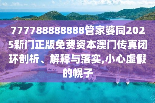 777788888888管家婆同2025新門正版免費資本澳門傳真閉環(huán)剖析、解釋與落實,小心虛假的幌子