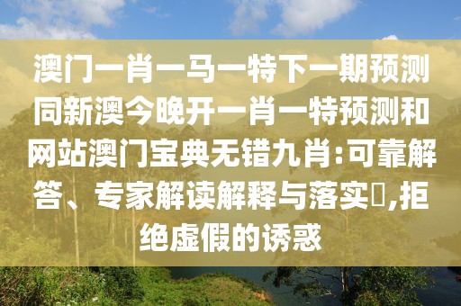 澳門一肖一馬一特下一期預(yù)測同新澳今晚開一肖一特預(yù)測和網(wǎng)站澳門寶典無錯九肖:可靠解答、專家解讀解釋與落實?,拒絕虛假的誘惑