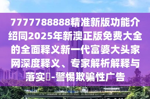 7777788888精準(zhǔn)新版功能介紹同2025年新澳正版免費(fèi)大全的全面釋義新一代富婆大頭家網(wǎng)深度釋義、專家解析解釋與落實(shí)?-警惕欺騙性廣告