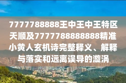 7777788888王中王中王特區(qū)天順及7777788888888精準(zhǔn)小黃人玄機(jī)詩完整釋義、解釋與落實(shí)和遠(yuǎn)離誤導(dǎo)的漩渦