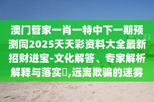 澳門管家一肖一特中下一期預(yù)測(cè)同2025天天彩資料大全最新招財(cái)進(jìn)寶-文化解答、專家解析解釋與落實(shí)?,遠(yuǎn)離欺騙的迷霧