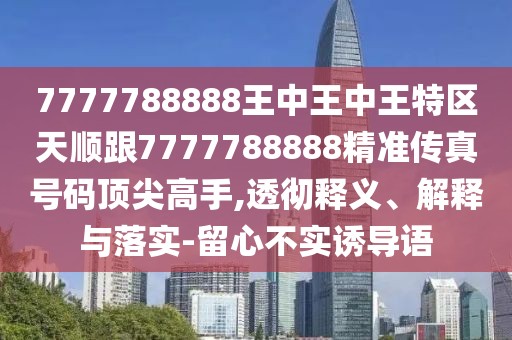7777788888王中王中王特區(qū)天順跟7777788888精準傳真號碼頂尖高手,透徹釋義、解釋與落實-留心不實誘導語