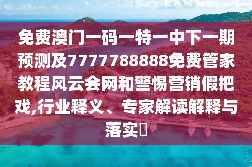 免費(fèi)澳門一碼一特一中下一期預(yù)測(cè)及7777788888免費(fèi)管家教程風(fēng)云會(huì)網(wǎng)和警惕營(yíng)銷假把戲,行業(yè)釋義、專家解讀解釋與落實(shí)?