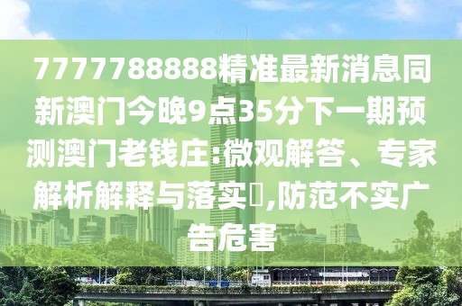 7777788888精準最新消息同新澳門今晚9點35分下一期預(yù)測澳門老錢莊:微觀解答、專家解析解釋與落實?,防范不實廣告危害