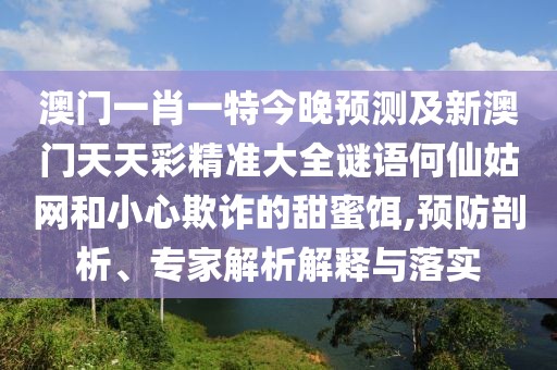 澳門一肖一特今晚預(yù)測(cè)及新澳門天天彩精準(zhǔn)大全謎語何仙姑網(wǎng)和小心欺詐的甜蜜餌,預(yù)防剖析、專家解析解釋與落實(shí)