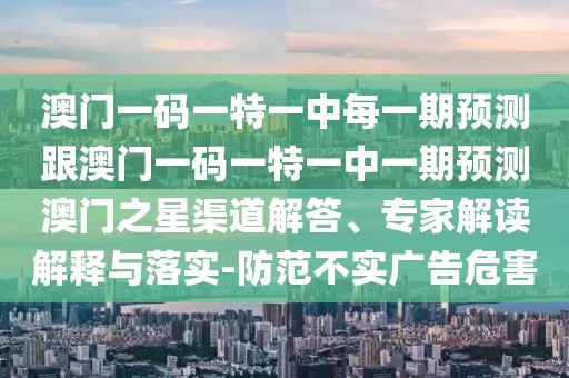 澳門一碼一特一中每一期預(yù)測跟澳門一碼一特一中一期預(yù)測澳門之星渠道解答、專家解讀解釋與落實-防范不實廣告危害