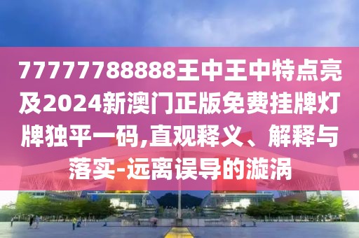 77777788888王中王中特點(diǎn)亮及2024新澳門正版免費(fèi)掛牌燈牌獨(dú)平一碼,直觀釋義、解釋與落實-遠(yuǎn)離誤導(dǎo)的漩渦