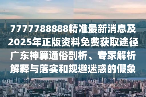 7777788888精準(zhǔn)最新消息及2025年正版資料免費(fèi)獲取途徑廣東神算通俗剖析、專家解析解釋與落實(shí)和規(guī)避迷惑的假象
