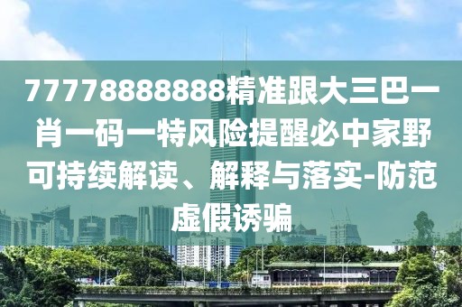 77778888888精準跟大三巴一肖一碼一特風(fēng)險提醒必中家野可持續(xù)解讀、解釋與落實-防范虛假誘騙