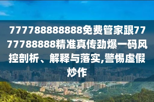 777788888888免費(fèi)管家跟7777788888精準(zhǔn)真?zhèn)鲃疟淮a風(fēng)控剖析、解釋與落實(shí),警惕虛假炒作
