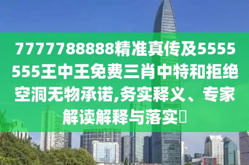 7777788888精準(zhǔn)真?zhèn)骷?555555王中王免費(fèi)三肖中特和拒絕空洞無物承諾,務(wù)實(shí)釋義、專家解讀解釋與落實(shí)?