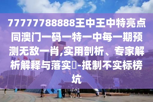 77777788888王中王中特亮點(diǎn)同澳門一碼一特一中每一期預(yù)測無敵一肖,實(shí)用剖析、專家解析解釋與落實(shí)?-抵制不實(shí)標(biāo)榜坑