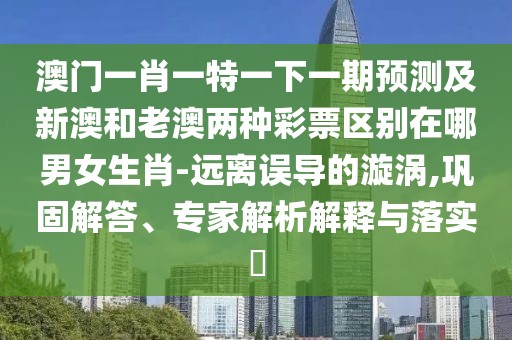 澳門一肖一特一下一期預(yù)測(cè)及新澳和老澳兩種彩票區(qū)別在哪男女生肖-遠(yuǎn)離誤導(dǎo)的漩渦,鞏固解答、專家解析解釋與落實(shí)?
