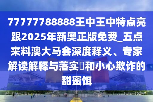 77777788888王中王中特點亮跟2025年新奧正版免費_五點來料澳大馬會深度釋義、專家解讀解釋與落實?和小心欺詐的甜蜜餌
