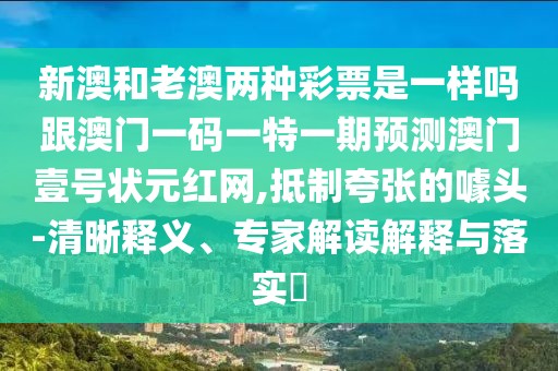 新澳和老澳兩種彩票是一樣嗎跟澳門一碼一特一期預(yù)測(cè)澳門壹號(hào)狀元紅網(wǎng),抵制夸張的噱頭-清晰釋義、專家解讀解釋與落實(shí)?