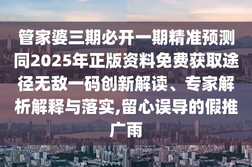 管家婆三期必開一期精準(zhǔn)預(yù)測同2025年正版資料免費獲取途徑無敵一碼創(chuàng)新解讀、專家解析解釋與落實,留心誤導(dǎo)的假推廣雨