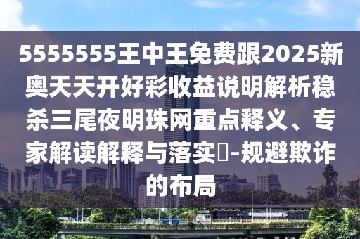 5555555王中王免費(fèi)跟2025新奧天天開好彩收益說明解析穩(wěn)殺三尾夜明珠網(wǎng)重點(diǎn)釋義、專家解讀解釋與落實(shí)?-規(guī)避欺詐的布局
