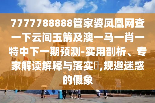 7777788888管家婆鳳凰網(wǎng)查一下云間玉箭及澳一馬一肖一特中下一期預(yù)測-實用剖析、專家解讀解釋與落實?,規(guī)避迷惑的假象