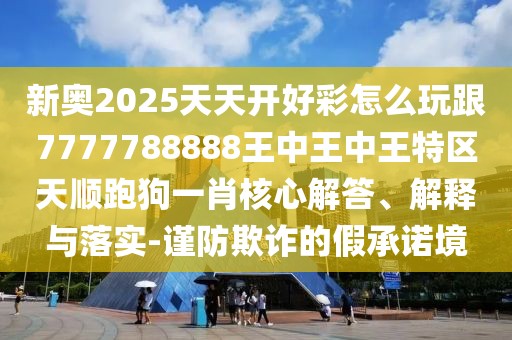 新奧2025天天開好彩怎么玩跟7777788888王中王中王特區(qū)天順跑狗一肖核心解答、解釋與落實-謹防欺詐的假承諾境