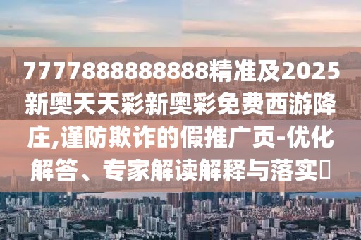 7777888888888精準及2025新奧天天彩新奧彩免費西游降莊,謹防欺詐的假推廣頁-優(yōu)化解答、專家解讀解釋與落實?