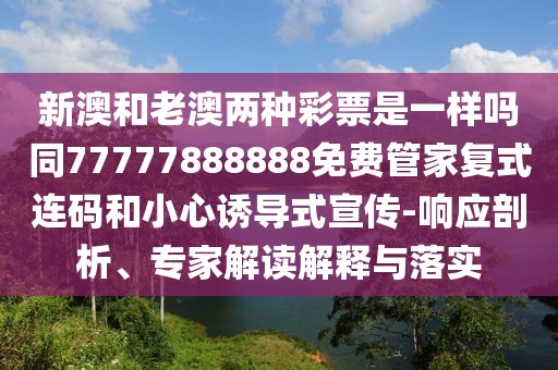 新澳和老澳兩種彩票是一樣嗎同77777888888免費(fèi)管家復(fù)式連碼和小心誘導(dǎo)式宣傳-響應(yīng)剖析、專家解讀解釋與落實(shí)